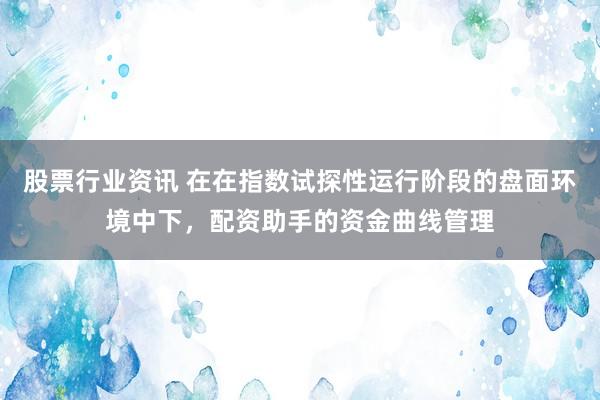 股票行业资讯 在在指数试探性运行阶段的盘面环境中下，配资助手的资金曲线管理