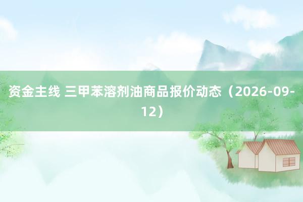 资金主线 三甲苯溶剂油商品报价动态（2026-09-12）