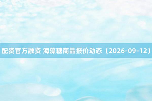 配资官方融资 海藻糖商品报价动态（2026-09-12）