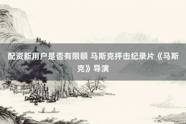 配资新用户是否有限额 马斯克抨击纪录片《马斯克》导演