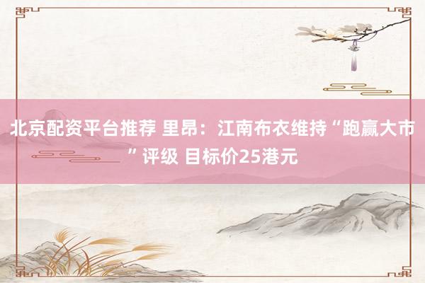 北京配资平台推荐 里昂：江南布衣维持“跑赢大市”评级 目标价25港元