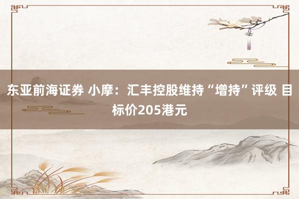 东亚前海证券 小摩：汇丰控股维持“增持”评级 目标价205港元