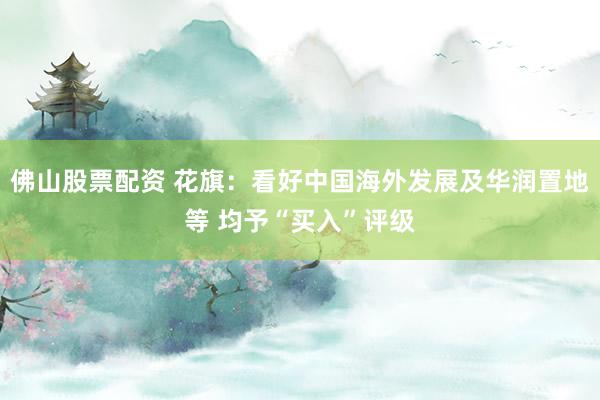 佛山股票配资 花旗：看好中国海外发展及华润置地等 均予“买入”评级