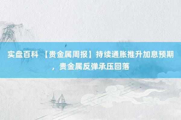 实盘百科 【贵金属周报】持续通胀推升加息预期，贵金属反弹承压回落