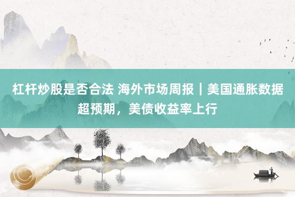 杠杆炒股是否合法 海外市场周报｜美国通胀数据超预期，美债收益率上行