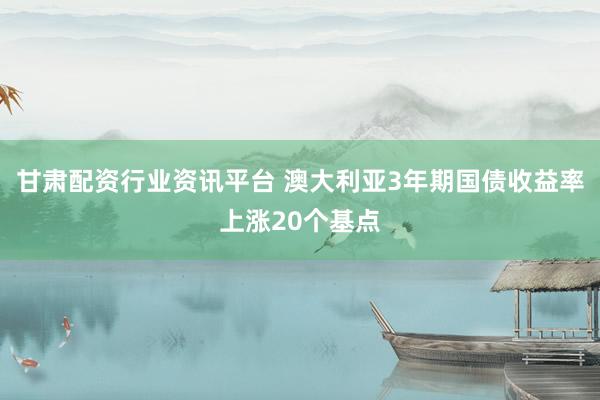 甘肃配资行业资讯平台 澳大利亚3年期国债收益率上涨20个基点
