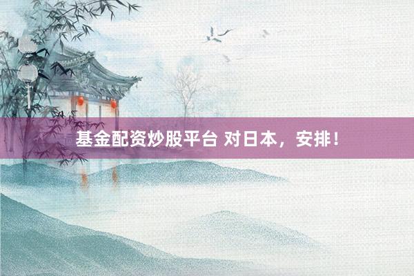 基金配资炒股平台 对日本，安排！