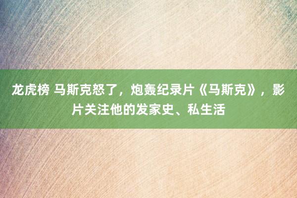 龙虎榜 马斯克怒了，炮轰纪录片《马斯克》，影片关注他的发家史、私生活