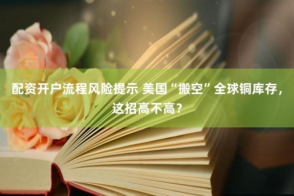 配资开户流程风险提示 美国“搬空”全球铜库存，这招高不高？