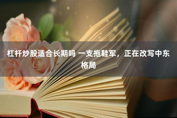 杠杆炒股适合长期吗 一支拖鞋军，正在改写中东格局