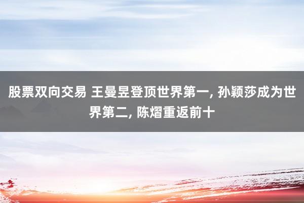 股票双向交易 王曼昱登顶世界第一, 孙颖莎成为世界第二, 陈熠重返前十