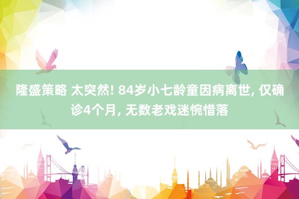 隆盛策略 太突然! 84岁小七龄童因病离世, 仅确诊4个月, 无数老戏迷惋惜落