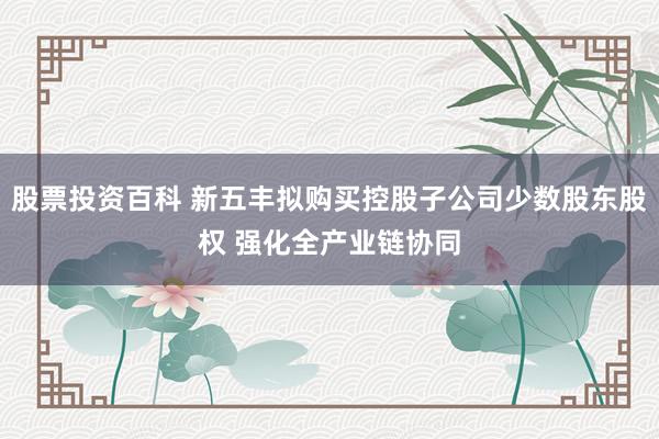 股票投资百科 新五丰拟购买控股子公司少数股东股权 强化全产业链协同