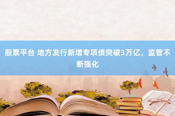 股票平台 地方发行新增专项债突破3万亿，监管不断强化