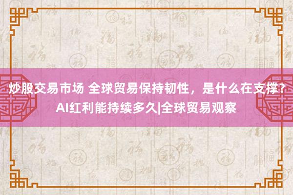 炒股交易市场 全球贸易保持韧性，是什么在支撑？AI红利能持续多久|全球贸易观察