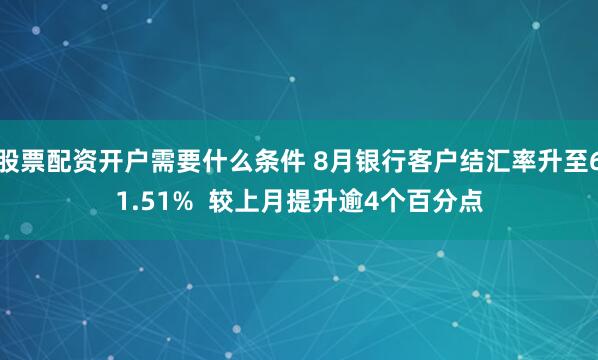 股票配资开户需要什么条件 8月银行客户结汇率升至61.51%  较上月提升逾4个百分点