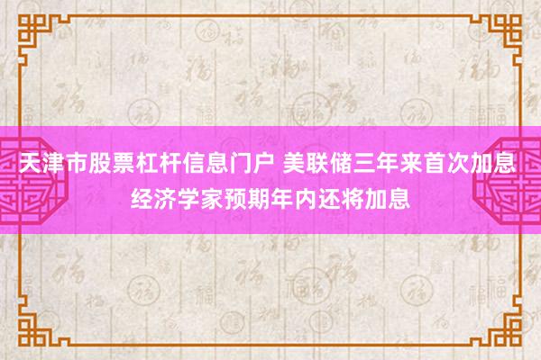 天津市股票杠杆信息门户 美联储三年来首次加息 经济学家预期年内还将加息