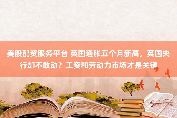 美股配资服务平台 英国通胀五个月新高，英国央行却不敢动？工资和劳动力市场才是关键