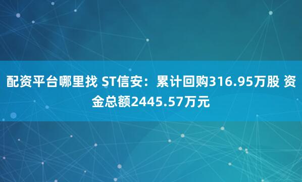 配资平台哪里找 ST信安：累计回购316.95万股 资金总额2445.57万元