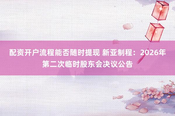 配资开户流程能否随时提现 新亚制程：2026年第二次临时股东会决议公告