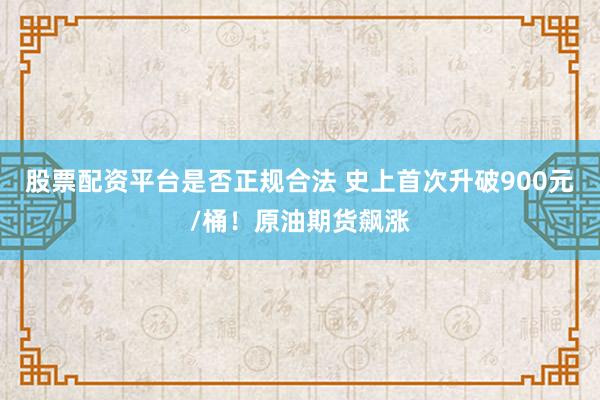 股票配资平台是否正规合法 史上首次升破900元/桶！原油期货飙涨