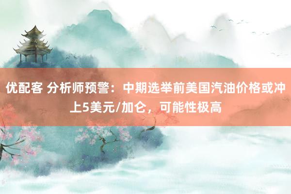 优配客 分析师预警：中期选举前美国汽油价格或冲上5美元/加仑，可能性极高
