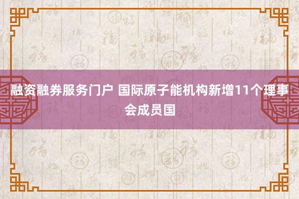 融资融券服务门户 国际原子能机构新增11个理事会成员国