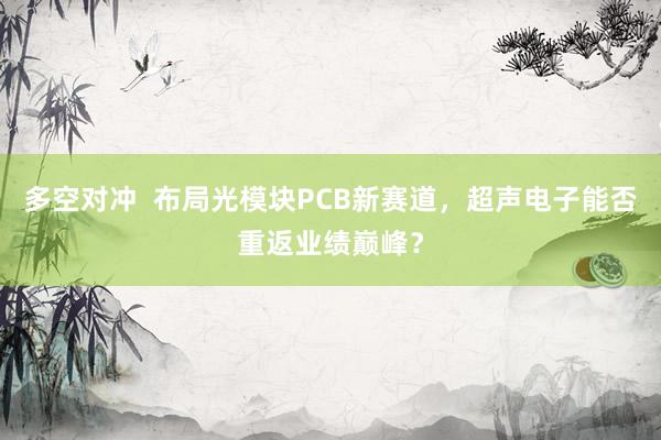 多空对冲  布局光模块PCB新赛道，超声电子能否重返业绩巅峰？