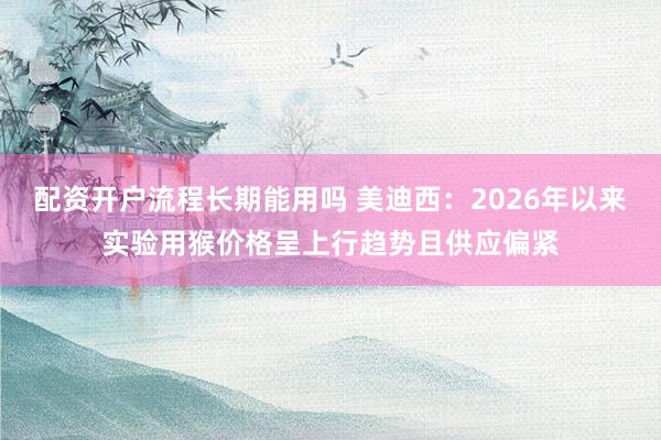 配资开户流程长期能用吗 美迪西：2026年以来实验用猴价格呈上行趋势且供应偏紧