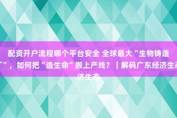 配资开户流程哪个平台安全 全球最大“生物铸造厂”，如何把“造生命”搬上产线？｜解码广东经济生态