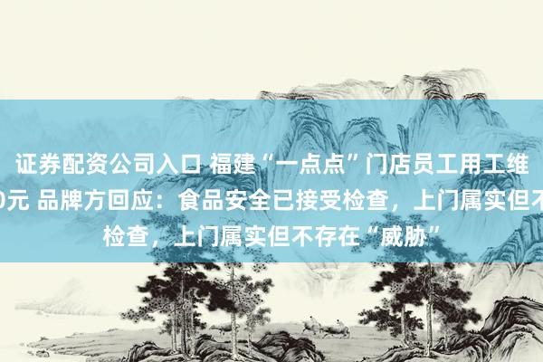证券配资公司入口 福建“一点点”门店员工用工维权获赔15900元 品牌方回应：食品安全已接受检查，上门属实但不存在“威胁”