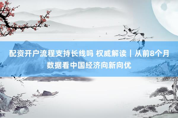 配资开户流程支持长线吗 权威解读｜从前8个月数据看中国经济向新向优