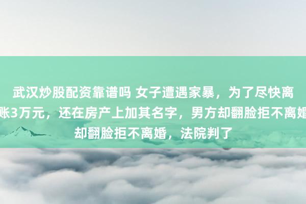 武汉炒股配资靠谱吗 女子遭遇家暴，为了尽快离婚给男方转账3万元，还在房产上加其名字，男方却翻脸拒不离婚，法院判了