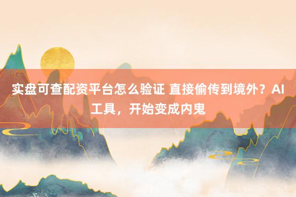 实盘可查配资平台怎么验证 直接偷传到境外？AI工具，开始变成内鬼