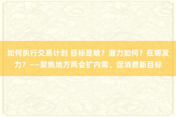 如何执行交易计划 目标是啥?潜力如何?在哪发力?——聚焦地方两会扩内需、促消费新目标