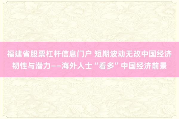 福建省股票杠杆信息门户 短期波动无改中国经济韧性与潜力——海外人士“看多”中国经济前景