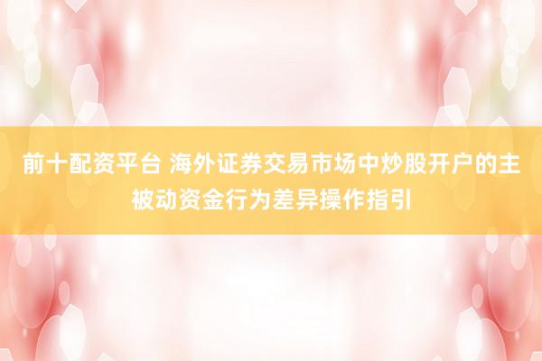 前十配资平台 海外证券交易市场中炒股开户的主被动资金行为差异操作指引