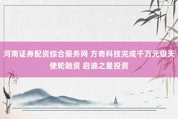 河南证券配资综合服务网 方奇科技完成千万元级天使轮融资 启迪之星投资