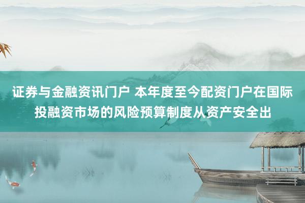 证券与金融资讯门户 本年度至今配资门户在国际投融资市场的风险预算制度从资产安全出