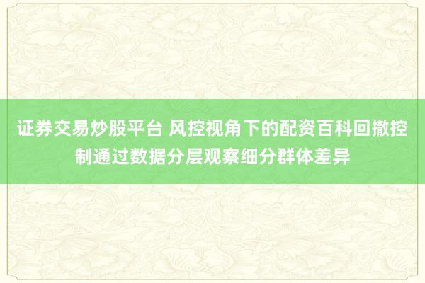证券交易炒股平台 风控视角下的配资百科回撤控制通过数据分层观察细分群体差异
