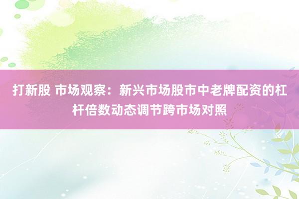 打新股 市场观察：新兴市场股市中老牌配资的杠杆倍数动态调节跨市场对照