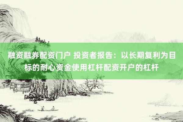 融资融券配资门户 投资者报告：以长期复利为目标的耐心资金使用杠杆配资开户的杠杆