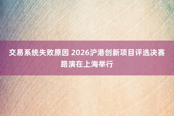 交易系统失败原因 2026沪港创新项目评选决赛路演在上海举行