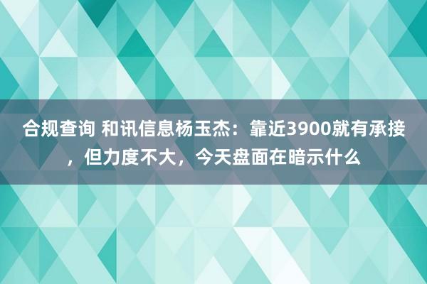 合规查询 和讯信息杨玉杰：靠近3900就有承接，但力度不大，今天盘面在暗示什么