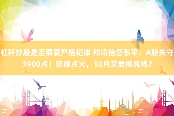 杠杆炒股是否需要严格纪律 和讯信息张平：A股失守3900点！防御点火，10月又要换风格？