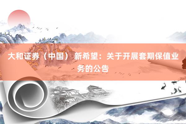 大和证券（中国） 新希望：关于开展套期保值业务的公告