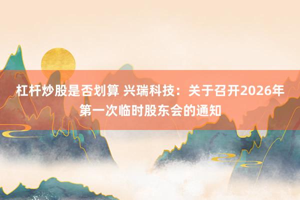 杠杆炒股是否划算 兴瑞科技：关于召开2026年第一次临时股东会的通知