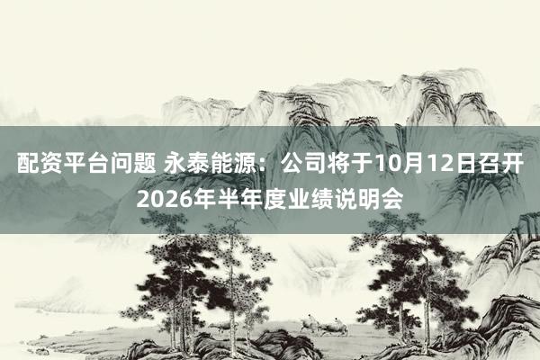 配资平台问题 永泰能源：公司将于10月12日召开2026年半年度业绩说明会