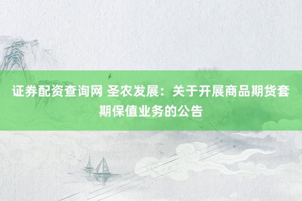 证券配资查询网 圣农发展：关于开展商品期货套期保值业务的公告