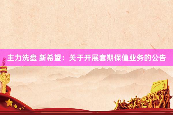 主力洗盘 新希望：关于开展套期保值业务的公告